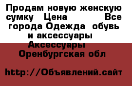 Продам новую женскую сумку › Цена ­ 1 500 - Все города Одежда, обувь и аксессуары » Аксессуары   . Оренбургская обл.